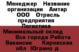 Менеджер › Название организации ­ Амтар, ООО › Отрасль предприятия ­ Логистика › Минимальный оклад ­ 25 000 - Все города Работа » Вакансии   . Кировская обл.,Югрино д.